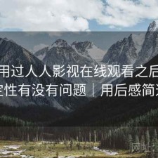 实际用过人人影视在线观看之后，稳定性有没有问题｜用后感简述