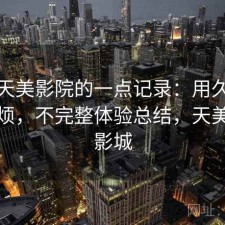 关于天美影院的一点记录：用久了会不会烦，不完整体验总结，天美国际影城