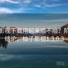 柚子影视下载用起来顺不顺？阶段性结论，柚子影视1.3.0.3