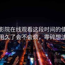 蜂鸟影院在线观看这段时间的使用情况：用久了会不会烦，零碎想法整理