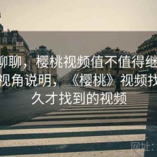 简单聊聊，樱桃视频值不值得继续用，个人视角说明，《樱桃》视频找了好久才找到的视频