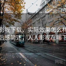 人人影视下载，实际效果怎么样｜用后感简述，人人影视在哪下