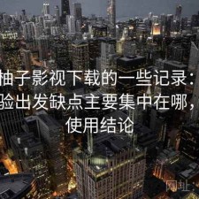 关于柚子影视下载的一些记录：从实际体验出发缺点主要集中在哪，长期使用结论