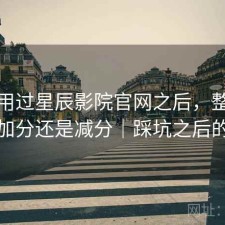 实际用过星辰影院官网之后，整体体验是加分还是减分｜踩坑之后的总结