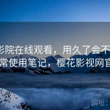 樱花影院在线观看，用久了会不会烦｜日常使用笔记，樱花影视网官网