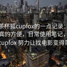 关于茶杯狐cupfox的一点记录：哪些地方真的方便，日常使用笔记，茶杯狐 cupfox 努力让找电影变得简单