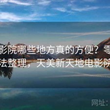 天美影院哪些地方真的方便？零碎想法整理，天美新天地电影院