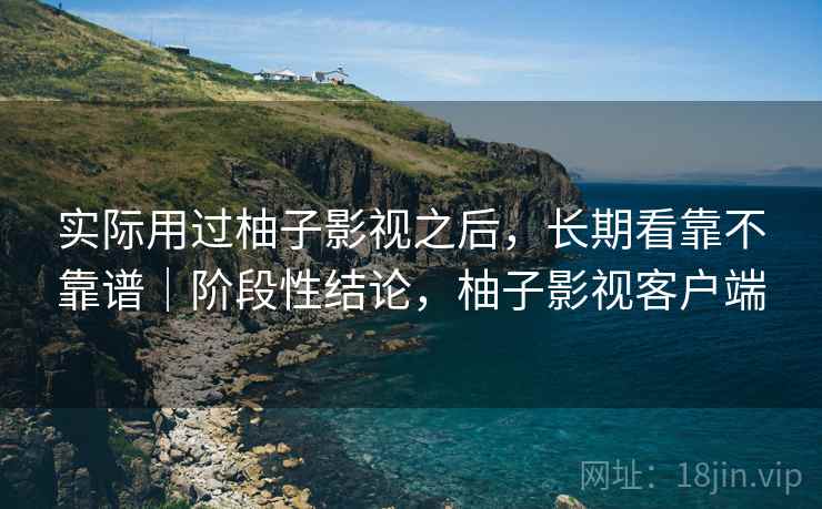 实际用过柚子影视之后，长期看靠不靠谱｜阶段性结论，柚子影视客户端  第1张