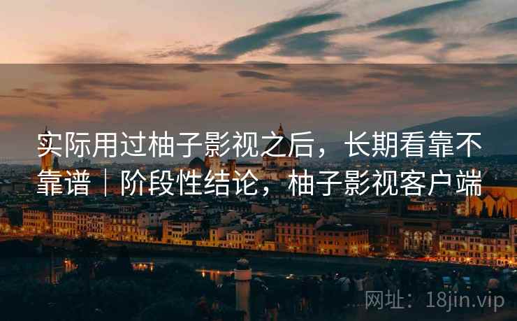 实际用过柚子影视之后，长期看靠不靠谱｜阶段性结论，柚子影视客户端  第2张