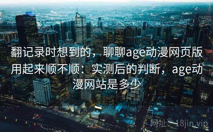 翻记录时想到的，聊聊age动漫网页版用起来顺不顺：实测后的判断，age动漫网站是多少  第2张