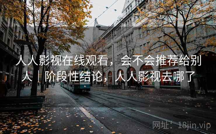人人影视在线观看，会不会推荐给别人｜阶段性结论，人人影视去哪了  第2张