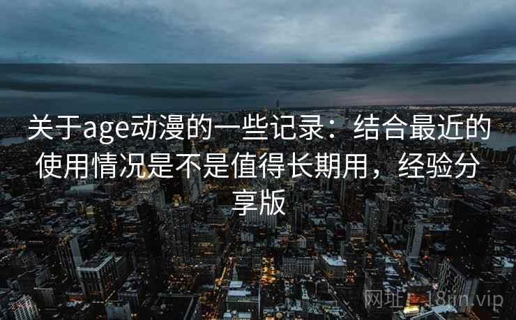 关于age动漫的一些记录：结合最近的使用情况是不是值得长期用，经验分享版  第2张