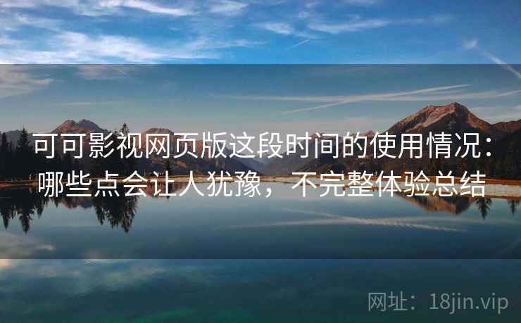 可可影视网页版这段时间的使用情况：哪些点会让人犹豫，不完整体验总结  第1张