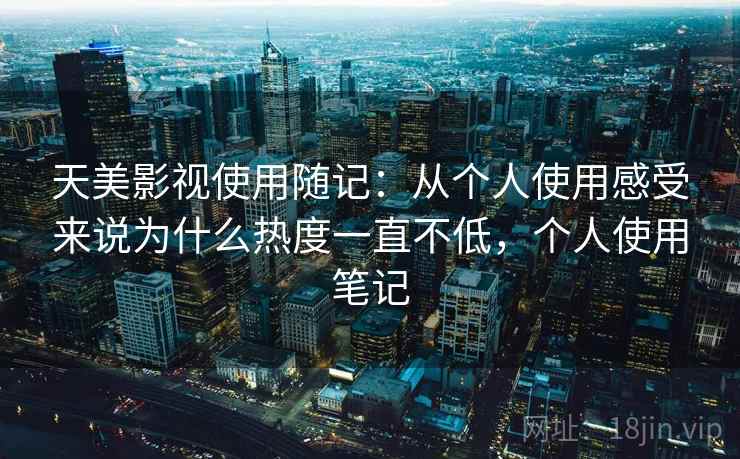 天美影视使用随记：从个人使用感受来说为什么热度一直不低，个人使用笔记  第2张