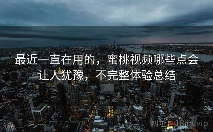 最近一直在用的,蜜桃视频哪些点会让人犹豫,不完整体验总结 第2张 最近一直在用的,蜜桃视频哪些点会让人犹豫,不完整体验总结 第2张