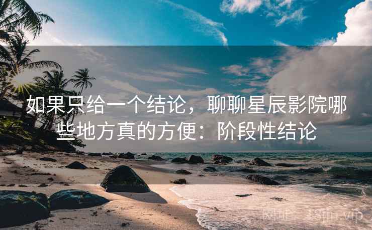 如果只给一个结论，聊聊星辰影院哪些地方真的方便：阶段性结论  第1张