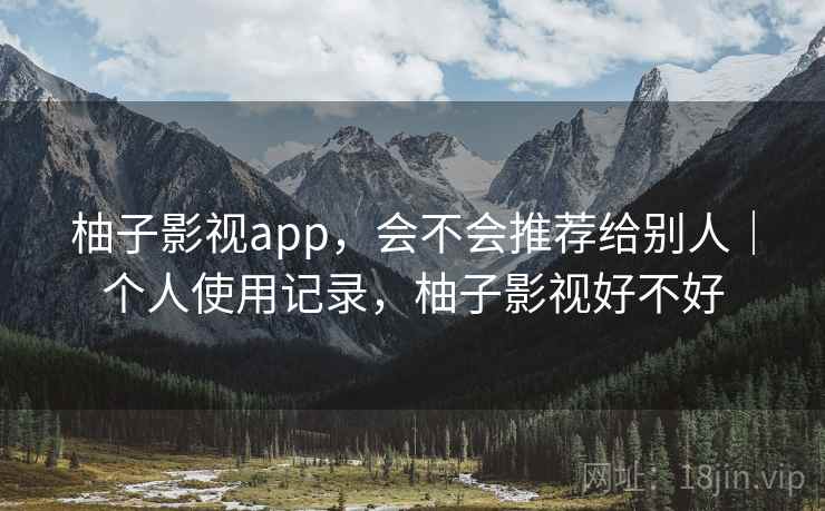柚子影视app,会不会推荐给别人|个人使用记录,柚子影视好不好 第1张 柚子影视app,会不会推荐给别人|个人使用记录,柚子影视好不好 第1张