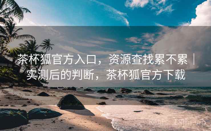茶杯狐官方入口，资源查找累不累｜实测后的判断，茶杯狐官方下载  第2张