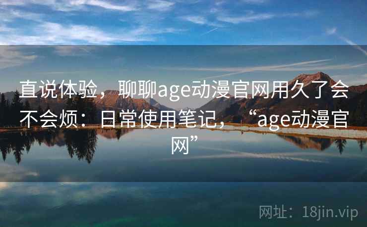直说体验,聊聊age动漫官网用久了会不会烦:日常使用笔记,“age动漫官网” 第2张 直说体验,聊聊age动漫官网用久了会不会烦:日常使用笔记,“age动漫官网” 第2张