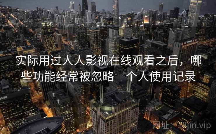 实际用过人人影视在线观看之后，哪些功能经常被忽略｜个人使用记录  第1张