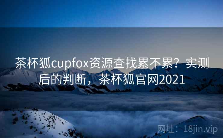 茶杯狐cupfox资源查找累不累？实测后的判断，茶杯狐官网2021  第2张