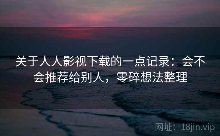 关于人人影视下载的一点记录：会不会推荐给别人，零碎想法整理  第1张