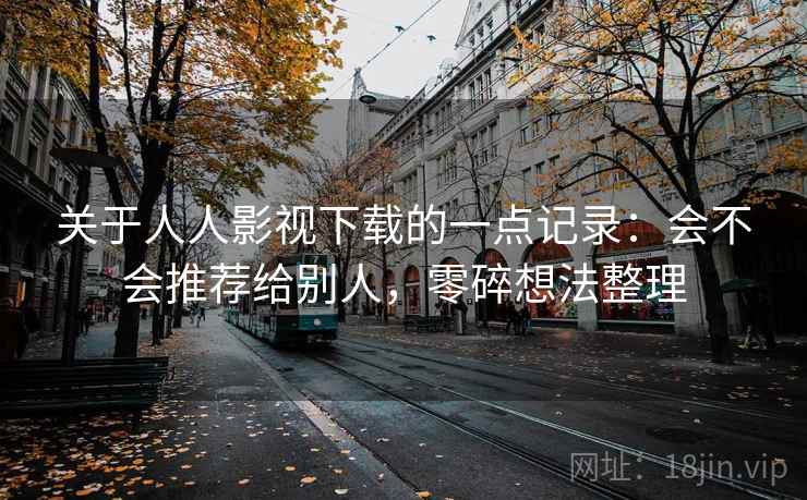 关于人人影视下载的一点记录：会不会推荐给别人，零碎想法整理  第2张
