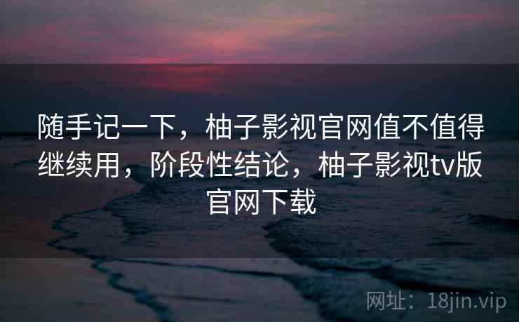 随手记一下,柚子影视官网值不值得继续用,阶段性结论,柚子影视tv版官网下载 第1张 随手记一下,柚子影视官网值不值得继续用,阶段性结论,柚子影视tv版官网下载 第1张