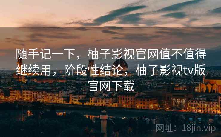 随手记一下,柚子影视官网值不值得继续用,阶段性结论,柚子影视tv版官网下载 第2张 随手记一下,柚子影视官网值不值得继续用,阶段性结论,柚子影视tv版官网下载 第2张