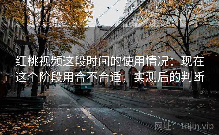 红桃视频这段时间的使用情况：现在这个阶段用合不合适，实测后的判断  第2张