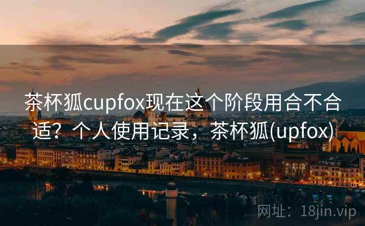 茶杯狐cupfox现在这个阶段用合不合适？个人使用记录，茶杯狐(upfox)  第1张