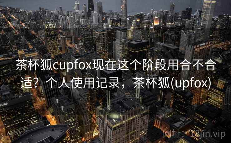 茶杯狐cupfox现在这个阶段用合不合适？个人使用记录，茶杯狐(upfox)  第2张
