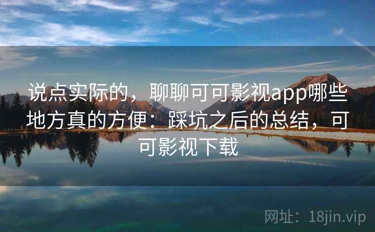 说点实际的,聊聊可可影视app哪些地方真的方便:踩坑之后的总结,可可影视下载 第1张 说点实际的,聊聊可可影视app哪些地方真的方便:踩坑之后的总结,可可影视下载 第1张