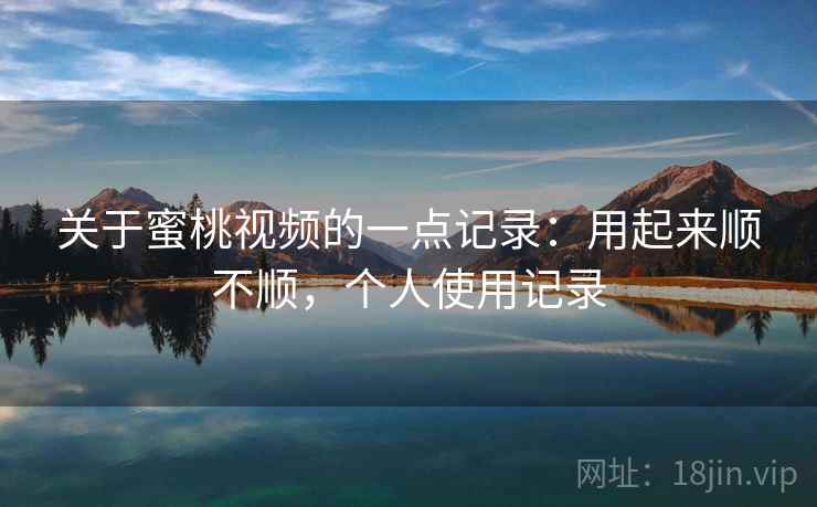 关于蜜桃视频的一点记录：用起来顺不顺，个人使用记录  第1张