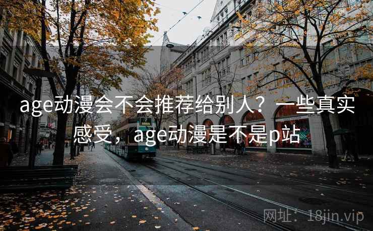 age动漫会不会推荐给别人?一些真实感受,age动漫是不是p站 第2张 age动漫会不会推荐给别人?一些真实感受,age动漫是不是p站 第2张