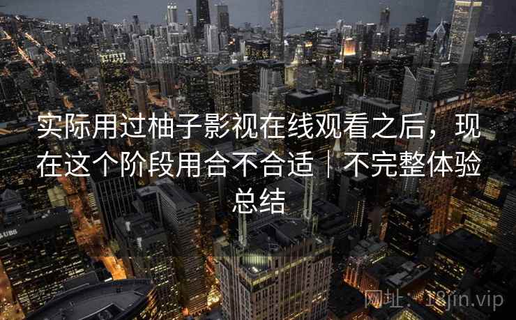 实际用过柚子影视在线观看之后,现在这个阶段用合不合适|不完整体验总结 第2张 实际用过柚子影视在线观看之后,现在这个阶段用合不合适|不完整体验总结 第2张