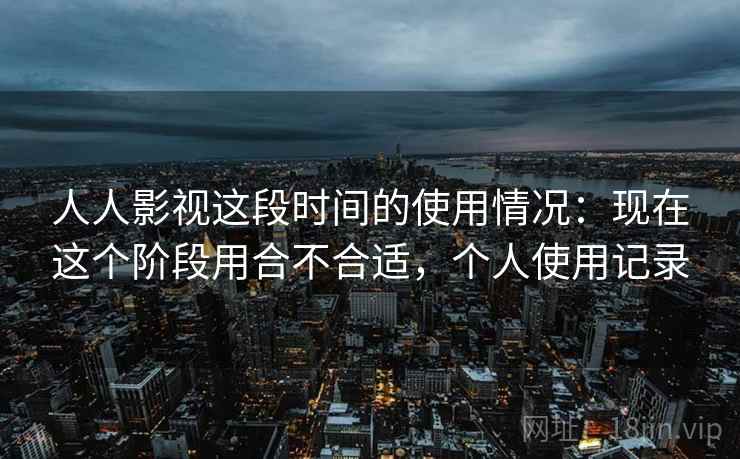 人人影视这段时间的使用情况：现在这个阶段用合不合适，个人使用记录  第1张
