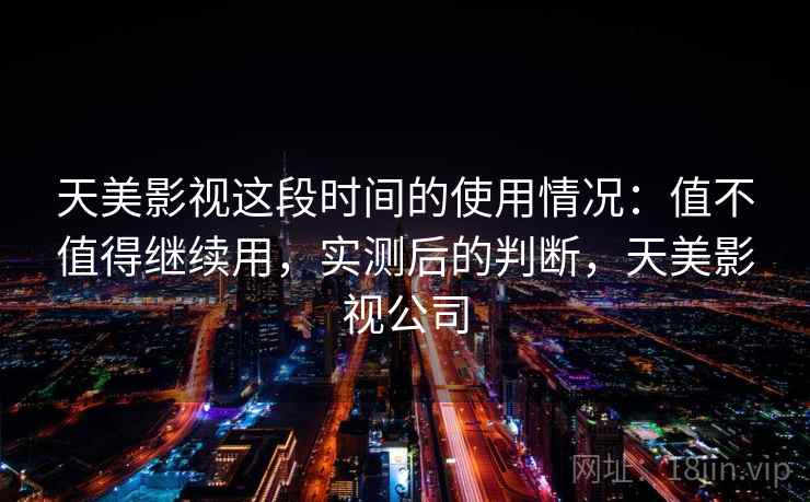 天美影视这段时间的使用情况:值不值得继续用,实测后的判断,天美影视公司 第2张 天美影视这段时间的使用情况:值不值得继续用,实测后的判断,天美影视公司 第2张