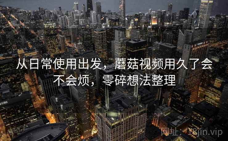 从日常使用出发，蘑菇视频用久了会不会烦，零碎想法整理  第2张