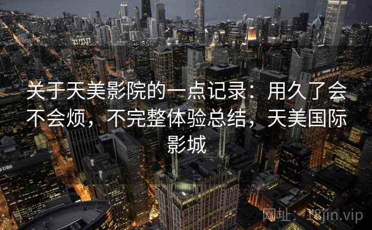 关于天美影院的一点记录：用久了会不会烦，不完整体验总结，天美国际影城  第1张