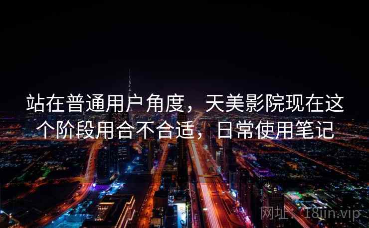 站在普通用户角度,天美影院现在这个阶段用合不合适,日常使用笔记 第2张 站在普通用户角度,天美影院现在这个阶段用合不合适,日常使用笔记 第2张