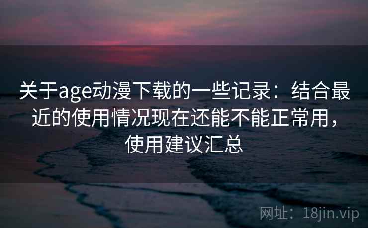 关于age动漫下载的一些记录:结合最近的使用情况现在还能不能正常用,使用建议汇总 第1张 关于age动漫下载的一些记录:结合最近的使用情况现在还能不能正常用,使用建议汇总 第1张