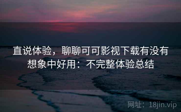直说体验，聊聊可可影视下载有没有想象中好用：不完整体验总结  第1张