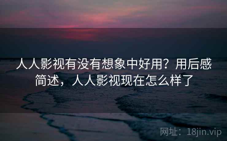人人影视有没有想象中好用？用后感简述，人人影视现在怎么样了  第2张