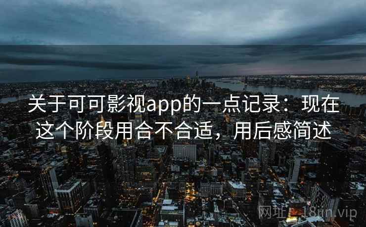 关于可可影视app的一点记录：现在这个阶段用合不合适，用后感简述  第1张