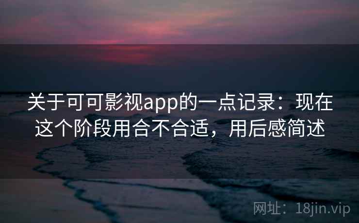 关于可可影视app的一点记录：现在这个阶段用合不合适，用后感简述  第2张