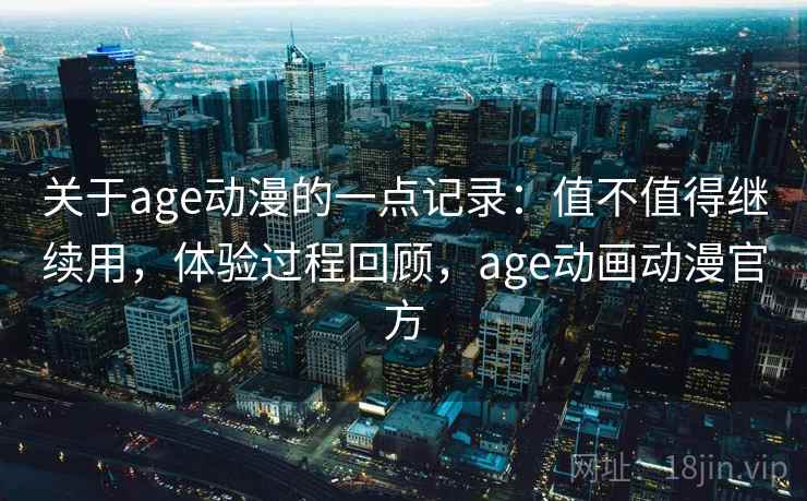 关于age动漫的一点记录：值不值得继续用，体验过程回顾，age动画动漫官方  第1张