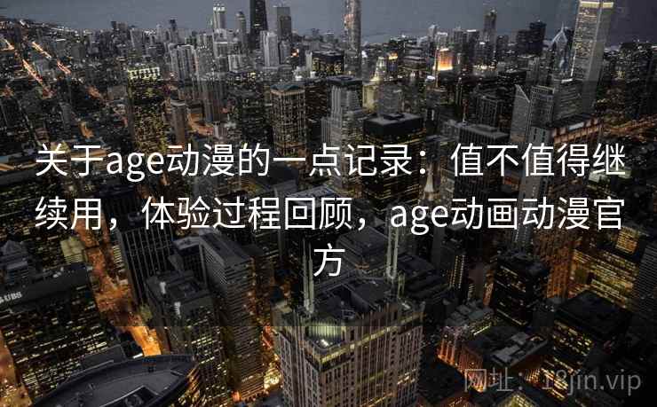 关于age动漫的一点记录：值不值得继续用，体验过程回顾，age动画动漫官方  第2张