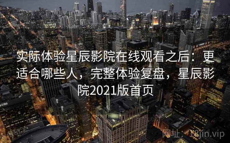 实际体验星辰影院在线观看之后：更适合哪些人，完整体验复盘，星辰影院2021版首页  第2张