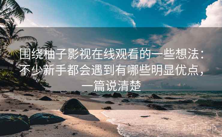 围绕柚子影视在线观看的一些想法：不少新手都会遇到有哪些明显优点，一篇说清楚  第2张